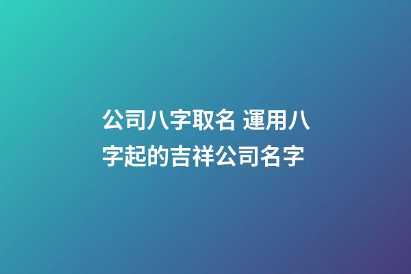 公司八字取名 運用八字起的吉祥公司名字-第1張-公司起名-玄機派